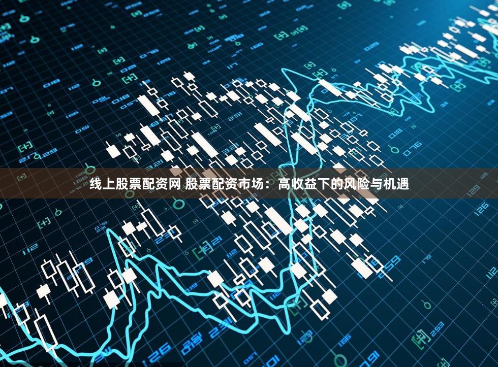 线上股票配资网 股票配资市场：高收益下的风险与机遇