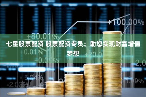 七星股票配资 股票配资专员：助您实现财富增值梦想
