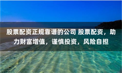 股票配资正规靠谱的公司 股票配资,助力财富增值,谨慎投资,风险自担