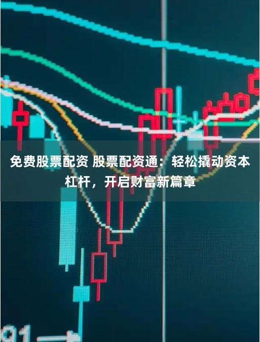 免费股票配资 股票配资通：轻松撬动资本杠杆，开启财富新篇章