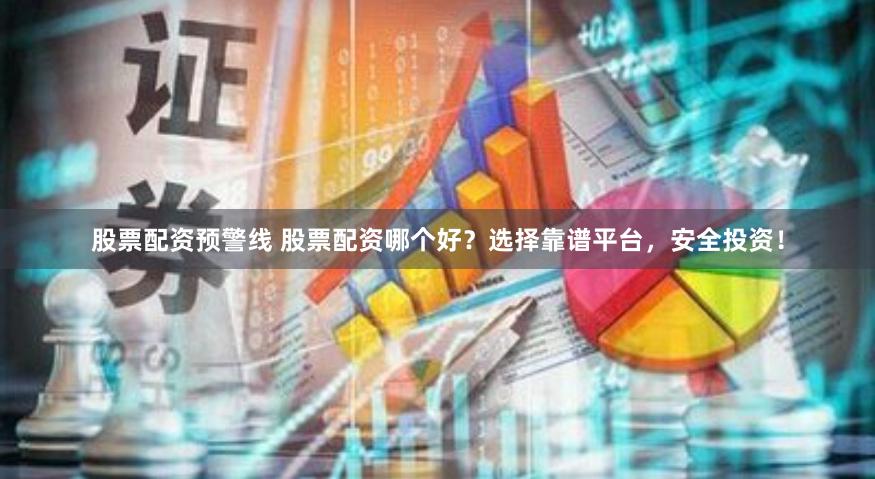 股票配资预警线 股票配资哪个好？选择靠谱平台，安全投资！