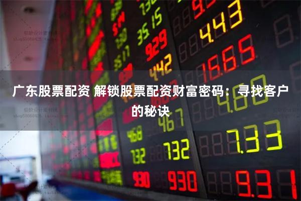 广东股票配资 解锁股票配资财富密码：寻找客户的秘诀