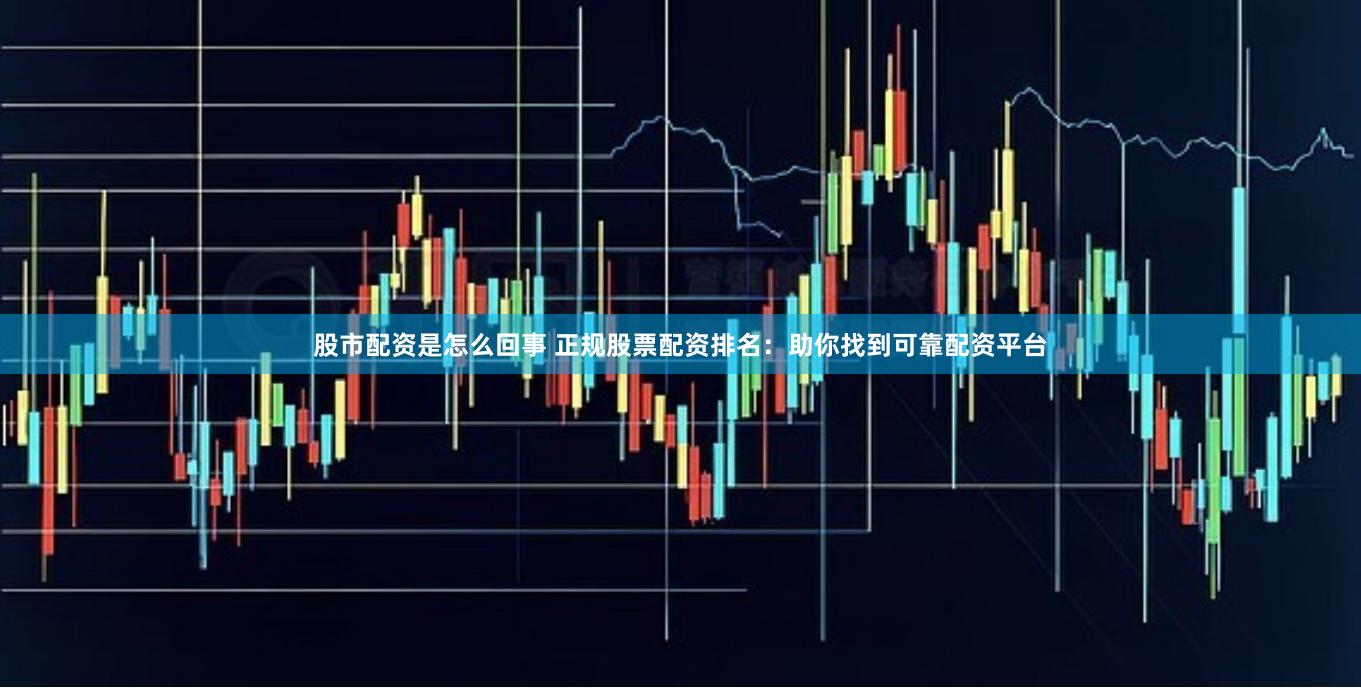 股市配资是怎么回事 正规股票配资排名：助你找到可靠配资平台