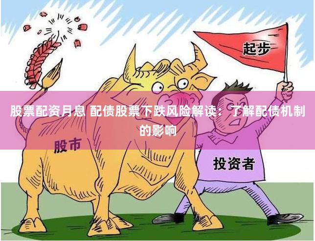 股票配资月息 配债股票下跌风险解读：了解配债机制的影响