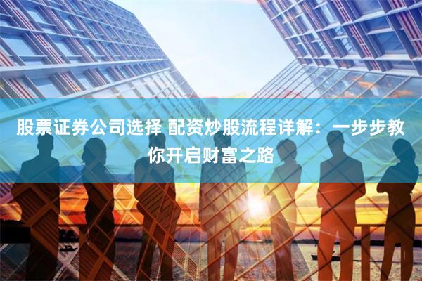 股票证券公司选择 配资炒股流程详解：一步步教你开启财富之路