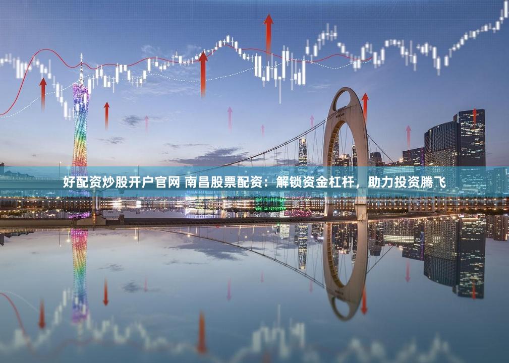 好配资炒股开户官网 南昌股票配资：解锁资金杠杆，助力投资腾飞