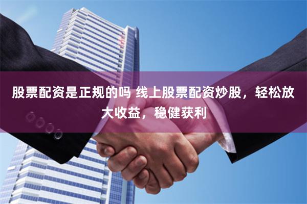 股票配资是正规的吗 线上股票配资炒股，轻松放大收益，稳健获利