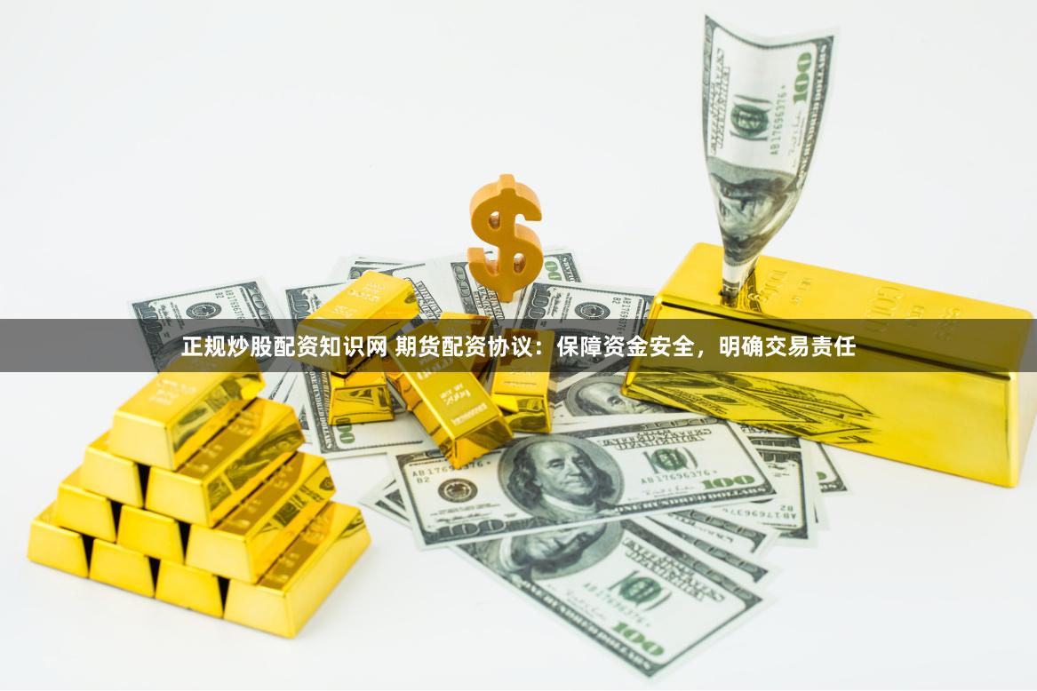 正规炒股配资知识网 期货配资协议：保障资金安全，明确交易责任