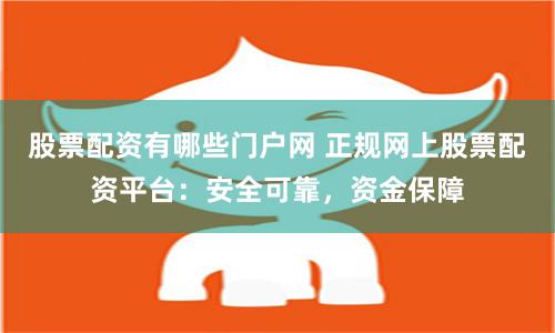 股票配资有哪些门户网 正规网上股票配资平台：安全可靠，资金保障