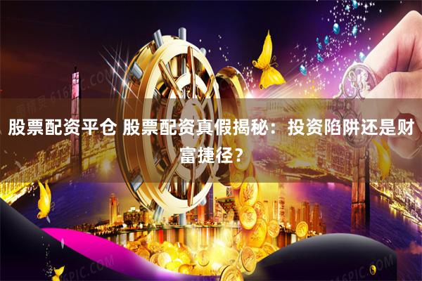 股票配资平仓 股票配资真假揭秘：投资陷阱还是财富捷径？