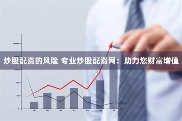 炒股配资的风险 专业炒股配资网：助力您财富增值