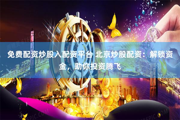 免费配资炒股入配资平台 北京炒股配资：解锁资金，助你投资腾飞