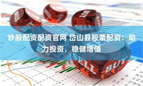 炒股配资配资官网 岱山县股票配资：助力投资，稳健增值