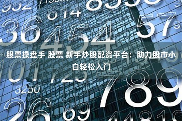 股票操盘手 股票 新手炒股配资平台：助力股市小白轻松入门