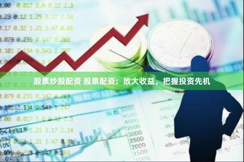 股票炒股配资 股票配资：放大收益，把握投资先机