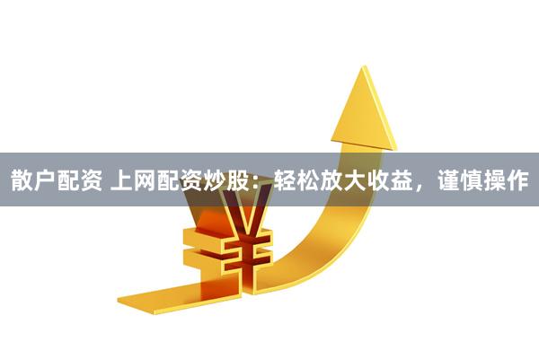 散户配资 上网配资炒股：轻松放大收益，谨慎操作