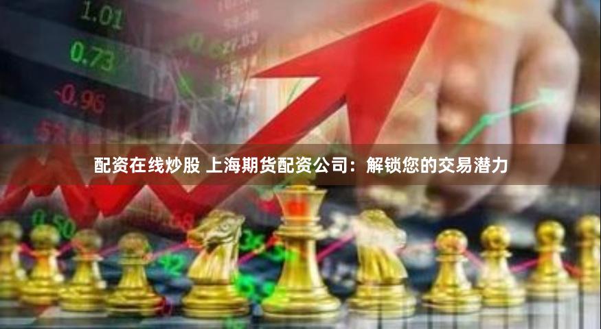 配资在线炒股 上海期货配资公司：解锁您的交易潜力