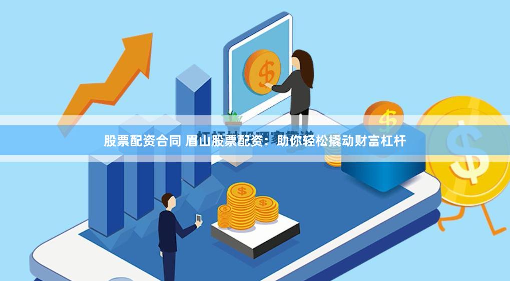 股票配资合同 眉山股票配资：助你轻松撬动财富杠杆