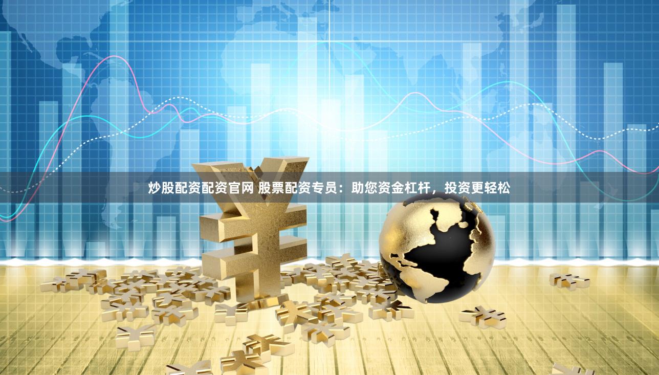 炒股配资配资官网 股票配资专员：助您资金杠杆，投资更轻松