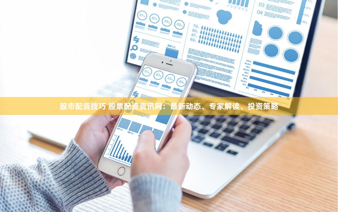 股市配资技巧 股票配资资讯网：最新动态、专家解读、投资策略