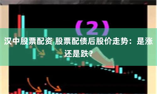 汉中股票配资 股票配债后股价走势：是涨还是跌？