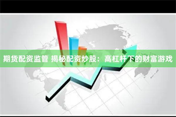 期货配资监管 揭秘配资炒股：高杠杆下的财富游戏
