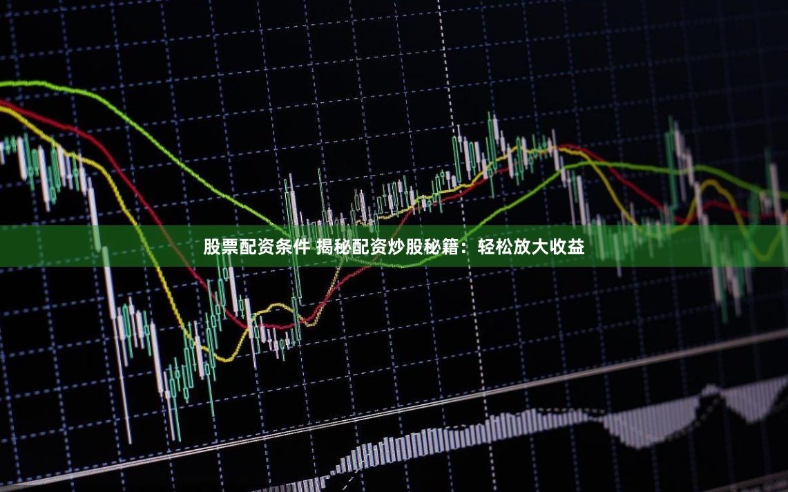 股票配资条件 揭秘配资炒股秘籍：轻松放大收益