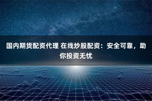国内期货配资代理 在线炒股配资：安全可靠，助你投资无忧