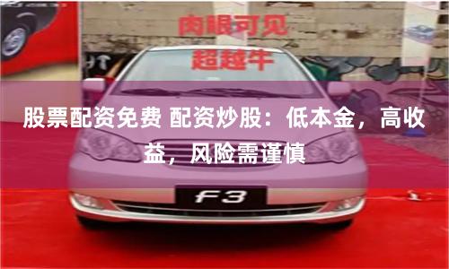 股票配资免费 配资炒股：低本金，高收益，风险需谨慎