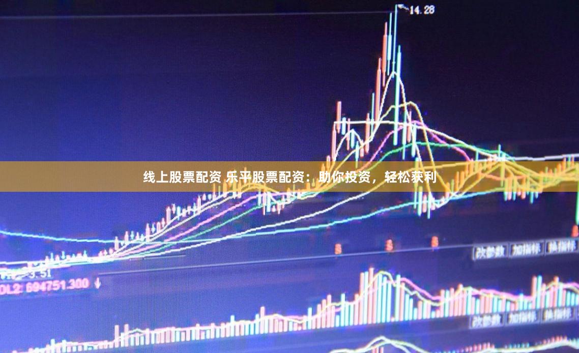 线上股票配资 乐平股票配资：助你投资，轻松获利