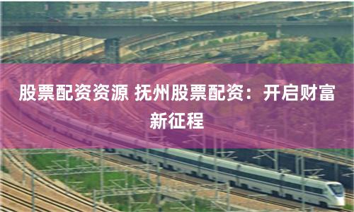 股票配资资源 抚州股票配资：开启财富新征程