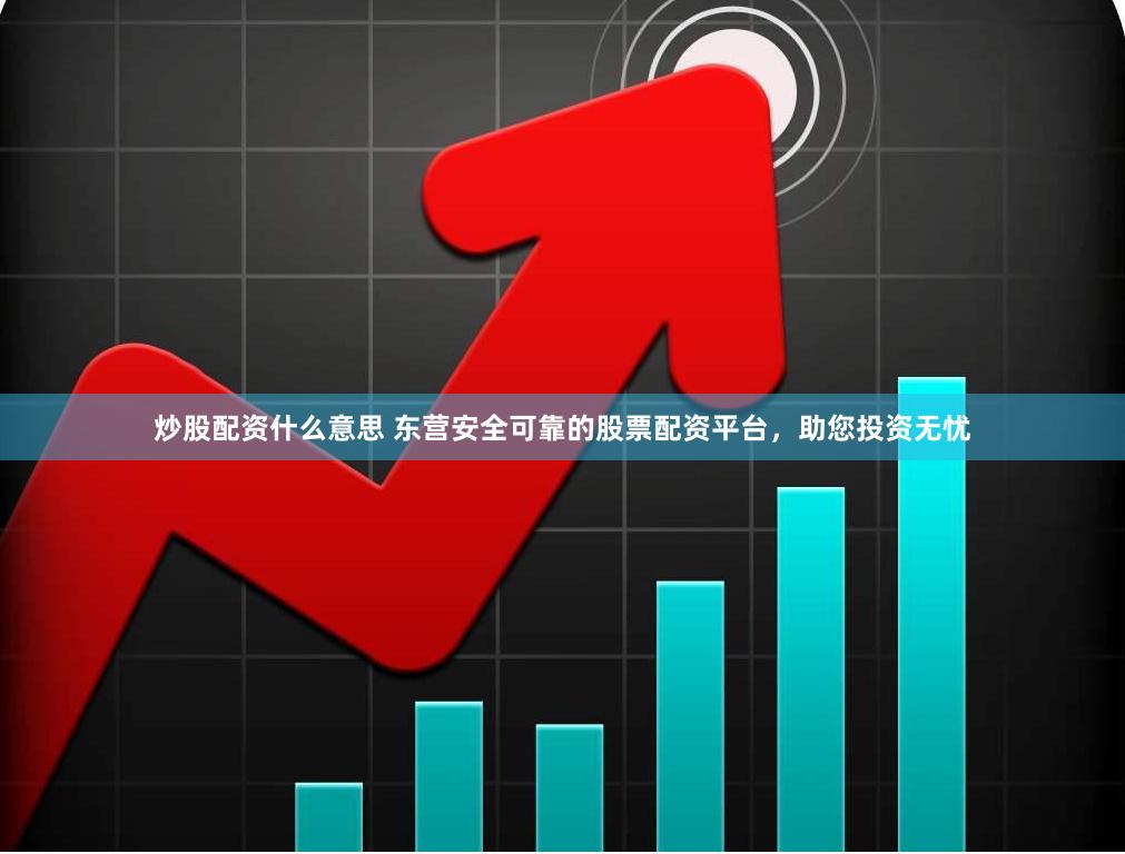 炒股配资什么意思 东营安全可靠的股票配资平台，助您投资无忧