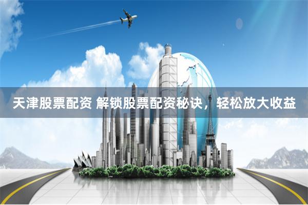 天津股票配资 解锁股票配资秘诀，轻松放大收益
