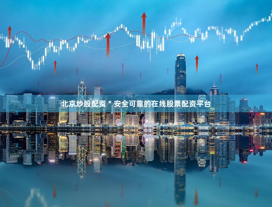 北京炒股配资 * 安全可靠的在线股票配资平台