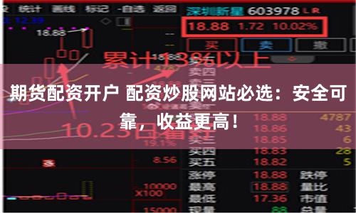 期货配资开户 配资炒股网站必选：安全可靠，收益更高！