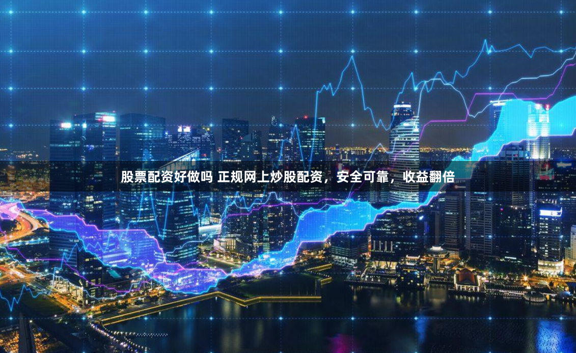 股票配资好做吗 正规网上炒股配资，安全可靠，收益翻倍