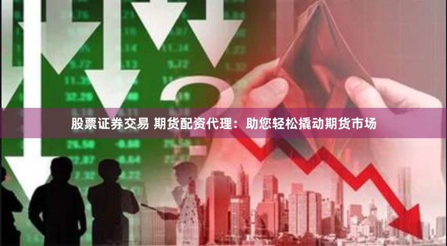 股票证券交易 期货配资代理：助您轻松撬动期货市场