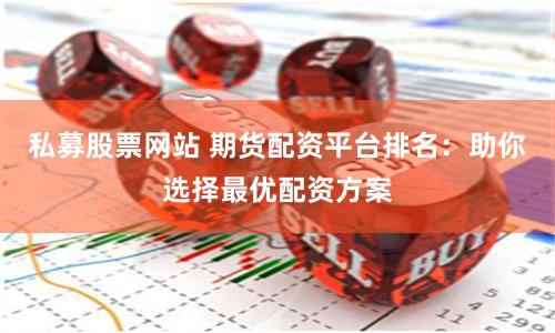 私募股票网站 期货配资平台排名：助你选择最优配资方案