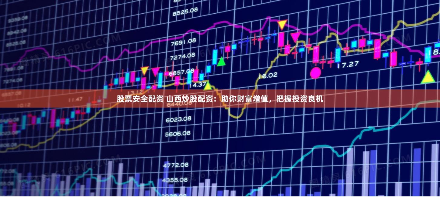 股票安全配资 山西炒股配资：助你财富增值，把握投资良机