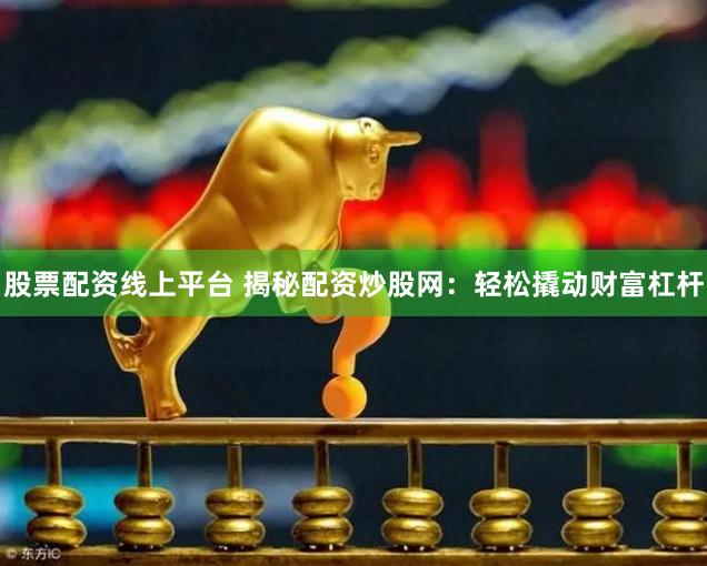 股票配资线上平台 揭秘配资炒股网：轻松撬动财富杠杆