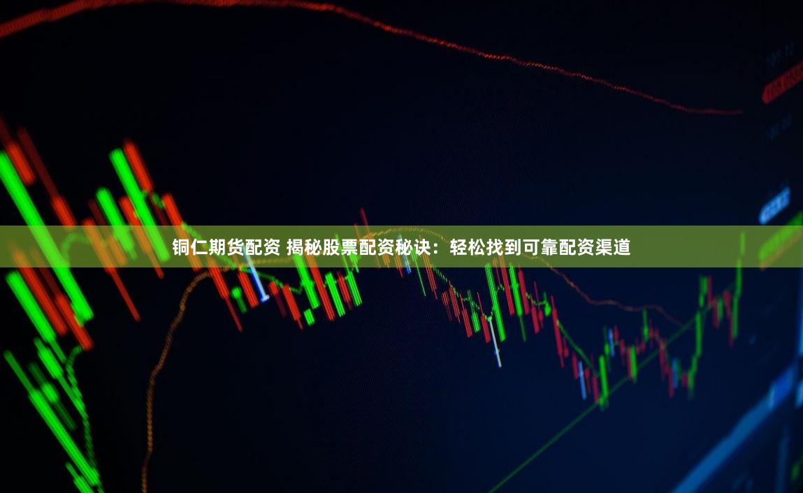 铜仁期货配资 揭秘股票配资秘诀：轻松找到可靠配资渠道