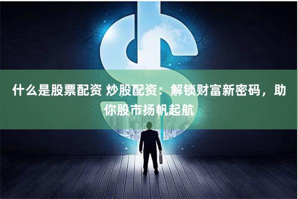 什么是股票配资 炒股配资：解锁财富新密码，助你股市扬帆起航