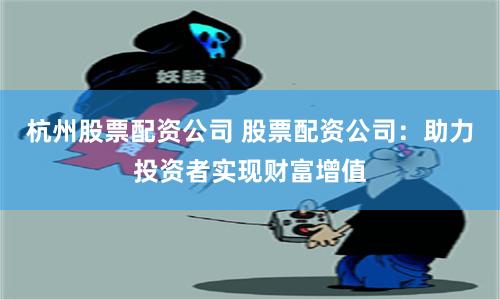 杭州股票配资公司 股票配资公司：助力投资者实现财富增值
