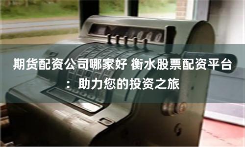 期货配资公司哪家好 衡水股票配资平台:助力您的投资之旅