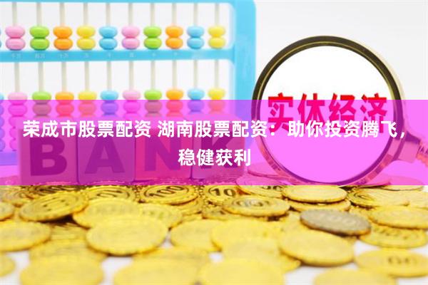 荣成市股票配资 湖南股票配资:助你投资腾飞,稳健获利