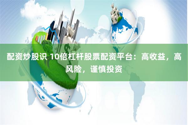 配资炒股识 10倍杠杆股票配资平台:高收益,高风险,谨慎投资