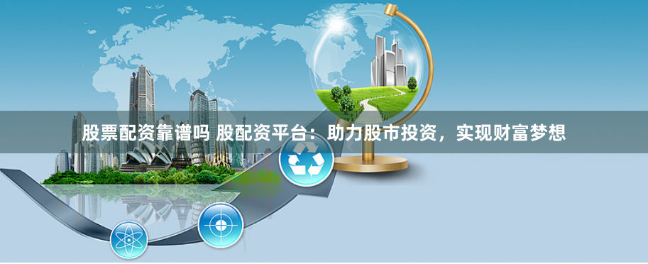 股票配资靠谱吗 股配资平台:助力股市投资,实现财富梦想