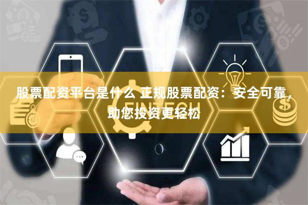 股票配资平台是什么 正规股票配资：安全可靠，助您投资更轻松