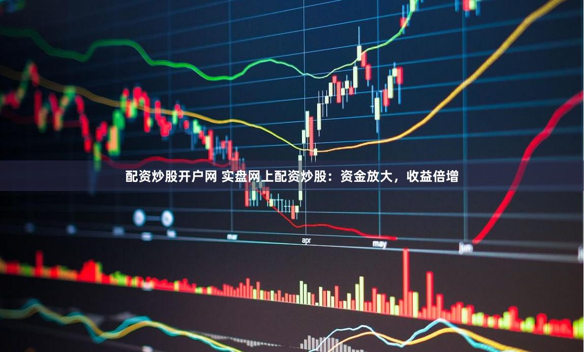配资炒股开户网 实盘网上配资炒股：资金放大，收益倍增