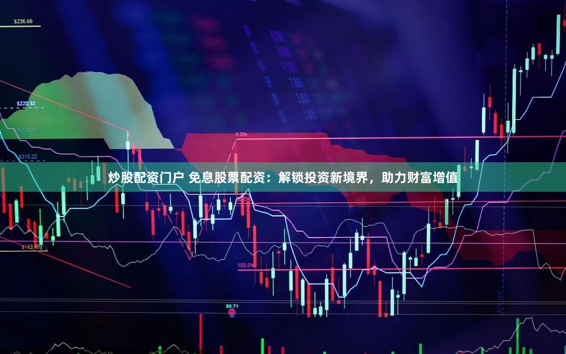 炒股配资门户 免息股票配资:解锁投资新境界,助力财富增值